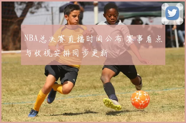 NBA总决赛直播时间公布 赛事看点与收视安排同步更新