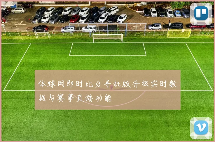 体球网即时比分手机版升级实时数据与赛事直播功能