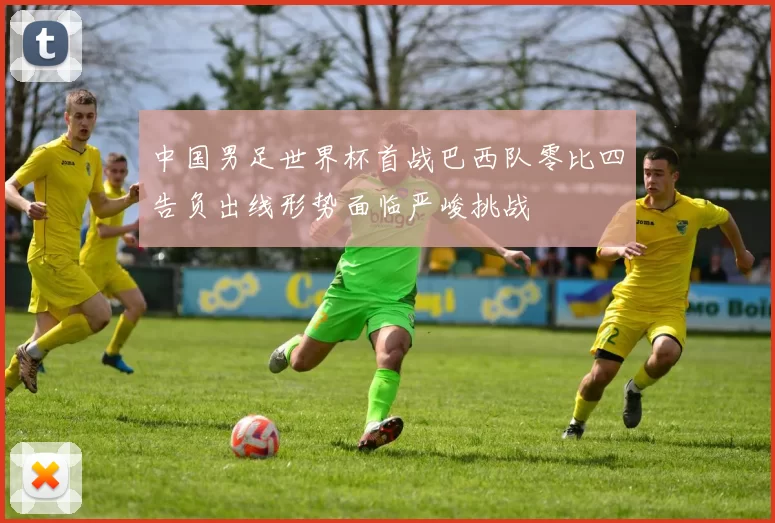 中国男足世界杯首战巴西队零比四告负出线形势面临严峻挑战