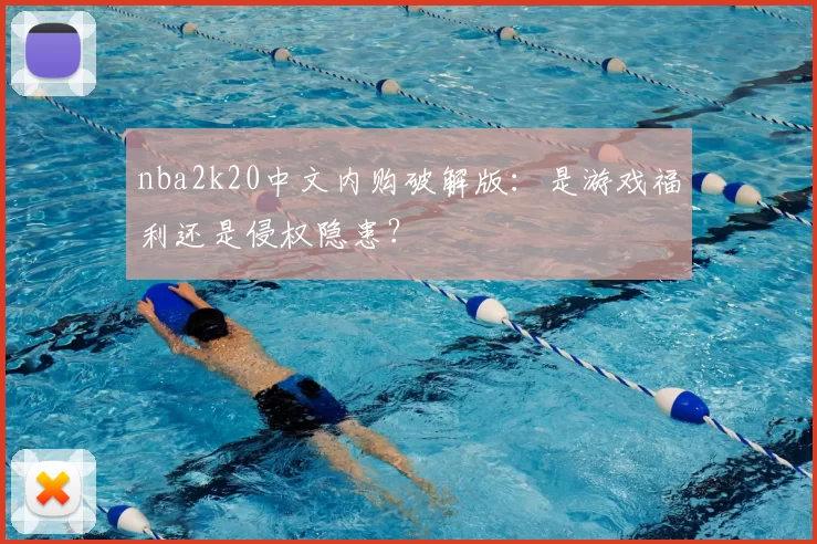 nba2k20中文内购破解版:是游戏福利还是侵权隐患?
