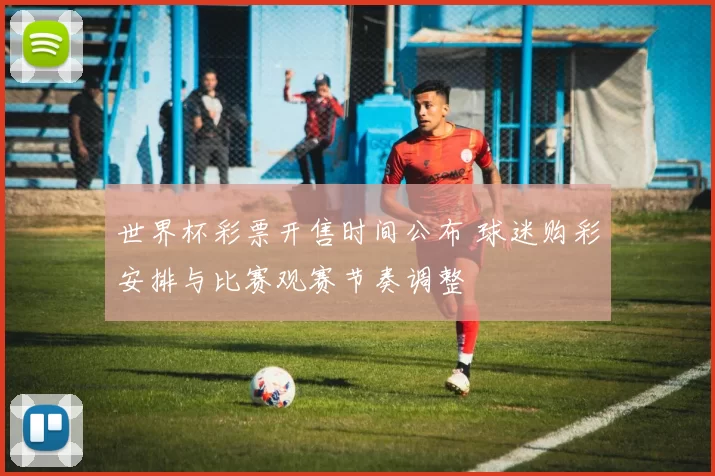 世界杯彩票开售时间公布 球迷购彩安排与比赛观赛节奏调整