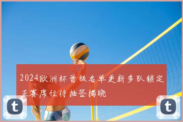 2024欧洲杯晋级名单更新多队锁定正赛席位待抽签揭晓