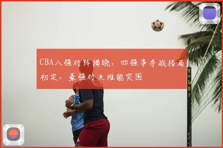CBA八强对阵揭晓，四强争夺战格局初定，豪强对决谁能突围