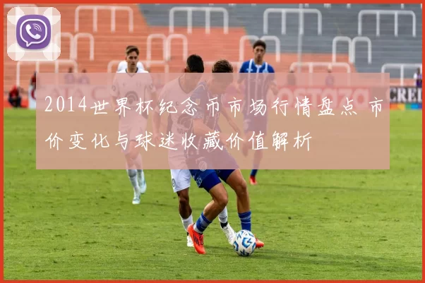2014世界杯纪念币市场行情盘点 市价变化与球迷收藏价值解析
