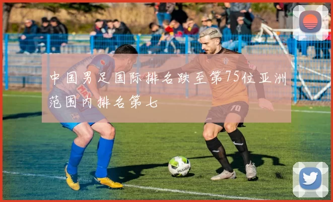 中国男足国际排名跌至第75位亚洲范围内排名第七