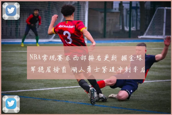 NBA常规赛东西部排名更新 掘金绿军稳居榜首 湖人勇士紧追冲刺季后赛