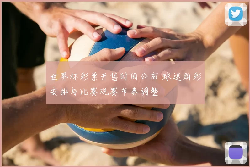 世界杯彩票开售时间公布 球迷购彩安排与比赛观赛节奏调整