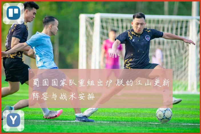蜀国国家队重组出炉 朕的江山更新阵容与战术安排