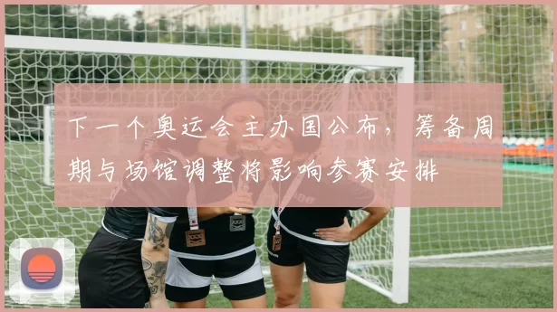 下一个奥运会主办国公布，筹备周期与场馆调整将影响参赛安排