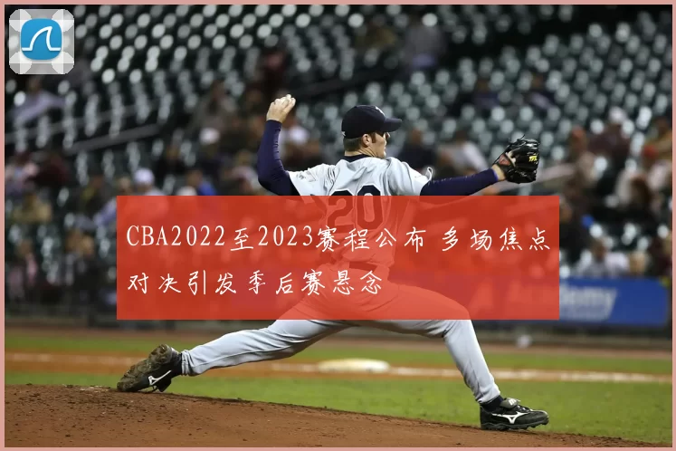 CBA2022至2023赛程公布 多场焦点对决引发季后赛悬念