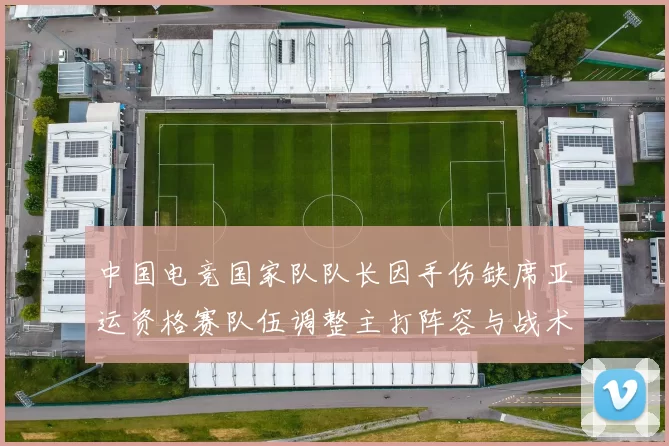 中国电竞国家队队长因手伤缺席亚运资格赛队伍调整主打阵容与战术