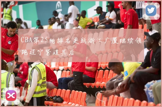 CBA第25轮排名更新浙江广厦继续领跑辽宁紧追其后