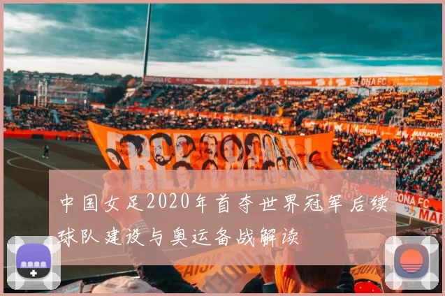 中国女足2020年首夺世界冠军后续球队建设与奥运备战解读