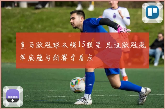 皇马欧冠球衣绣15颗星 见证欧冠冠军底蕴与新赛季看点