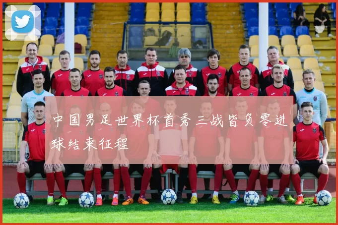 中国男足世界杯首秀三战皆负零进球结束征程
