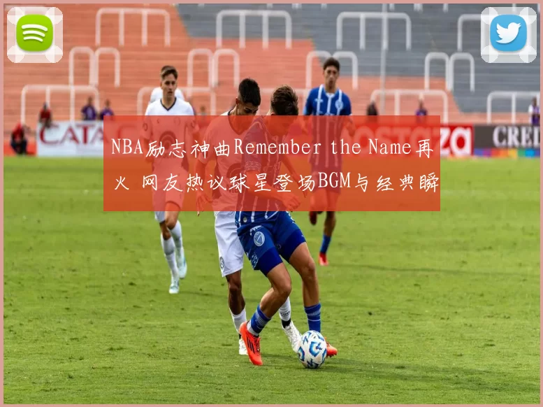 NBA励志神曲Remember the Name再火 网友热议球星登场BGM与经典瞬间