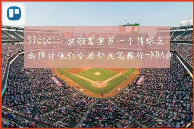 Siegel：快船需要另一个持球点，我预计他们会进行几笔操作-NBA新闻