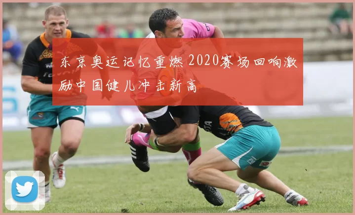 东京奥运记忆重燃 2020赛场回响激励中国健儿冲击新高