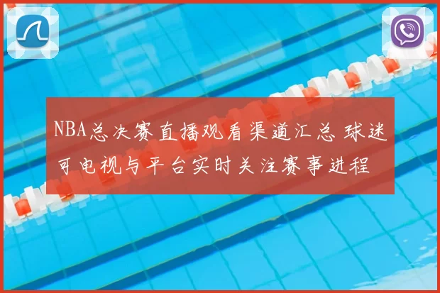 NBA总决赛直播观看渠道汇总 球迷可电视与平台实时关注赛事进程