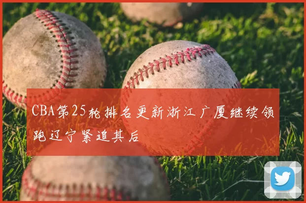 CBA第25轮排名更新浙江广厦继续领跑辽宁紧追其后