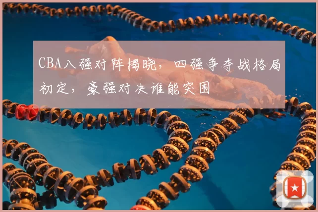 CBA八强对阵揭晓,四强争夺战格局初定,豪强对决谁能突围