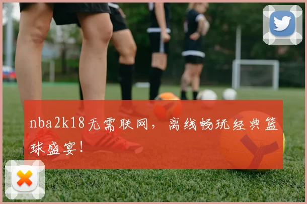nba2k18无需联网,离线畅玩经典篮球盛宴!