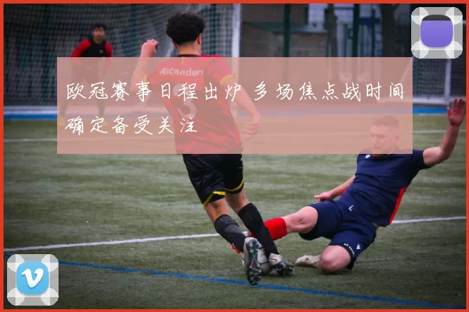 欧冠赛事日程出炉 多场焦点战时间确定备受关注