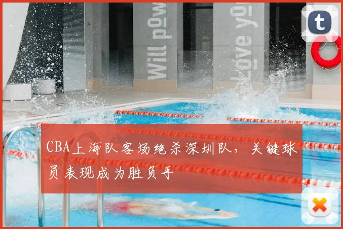 CBA上海队客场绝杀深圳队，关键球员表现成为胜负手