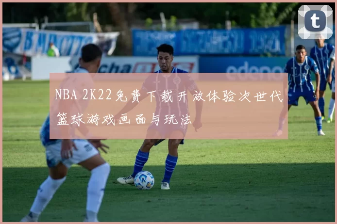 NBA 2K22免费下载开放体验次世代篮球游戏画面与玩法